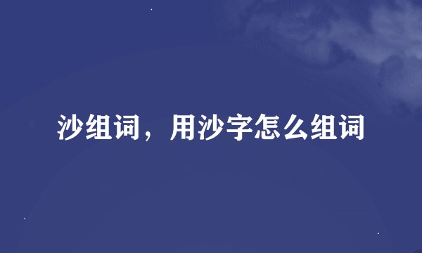 沙组词，用沙字怎么组词