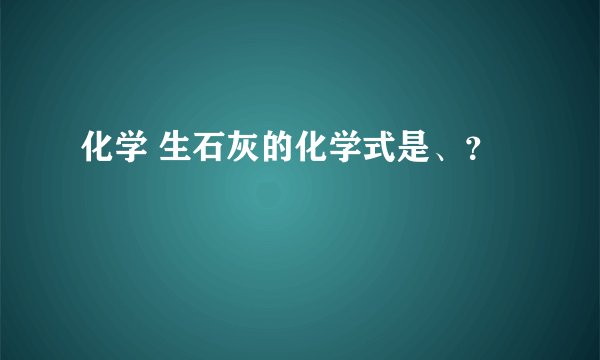 化学 生石灰的化学式是、？
