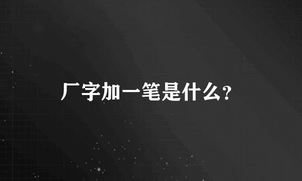 厂字加一笔是什么？