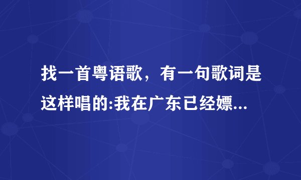 找一首粤语歌，有一句歌词是这样唱的:我在广东已经嫖到失联，只记得这一句，有谁知道的吗