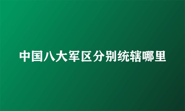 中国八大军区分别统辖哪里
