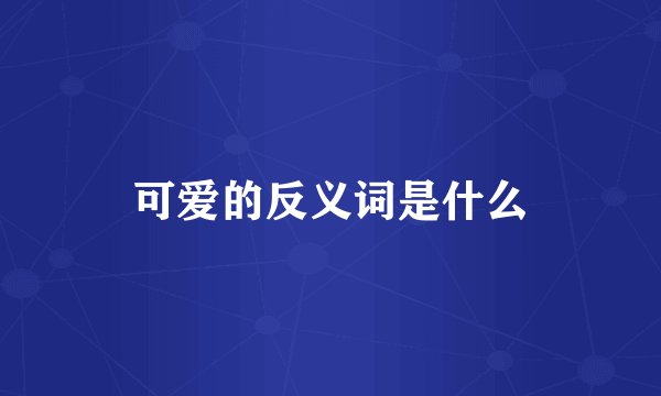 可爱的反义词是什么