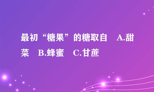 最初“糖果”的糖取自 A.甜菜 B.蜂蜜 C.甘蔗