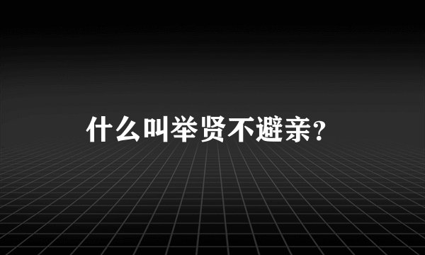 什么叫举贤不避亲？