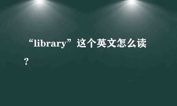 “library”这个英文怎么读？