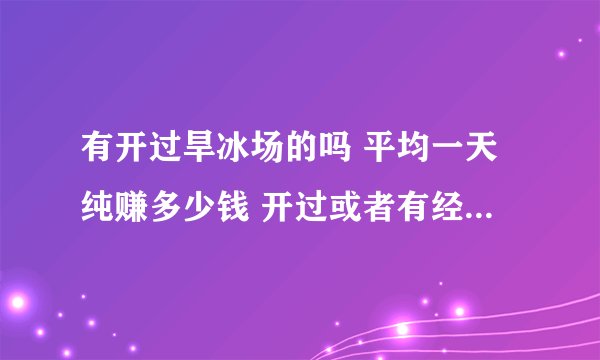 有开过旱冰场的吗 平均一天纯赚多少钱 开过或者有经验的回答