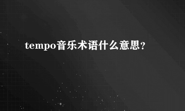 tempo音乐术语什么意思？