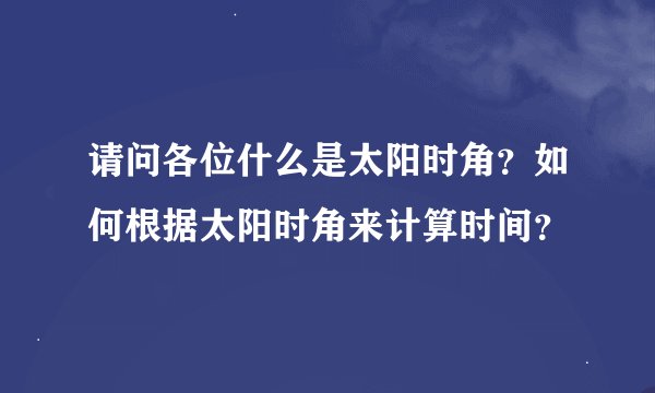 请问各位什么是太阳时角？如何根据太阳时角来计算时间？