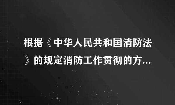 根据《中华人民共和国消防法》的规定消防工作贯彻的方针是什么
