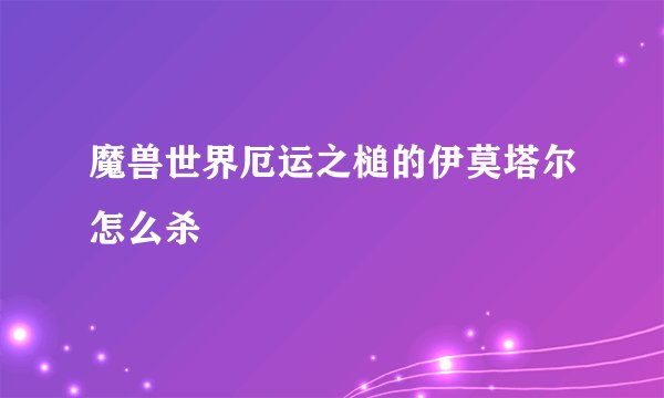 魔兽世界厄运之槌的伊莫塔尔怎么杀