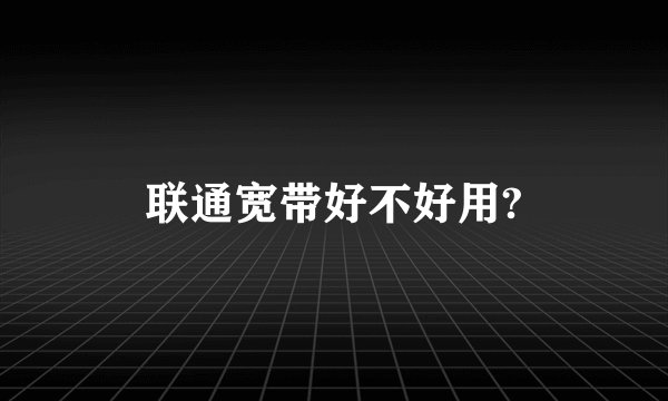 联通宽带好不好用?