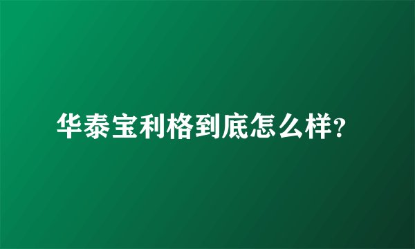 华泰宝利格到底怎么样？