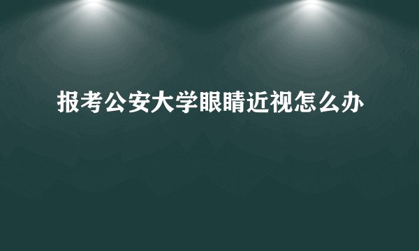 报考公安大学眼睛近视怎么办