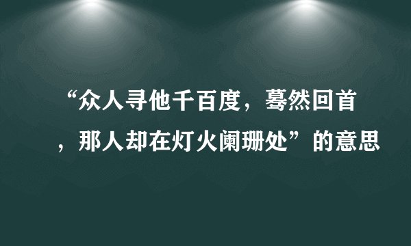 “众人寻他千百度，蓦然回首，那人却在灯火阑珊处”的意思