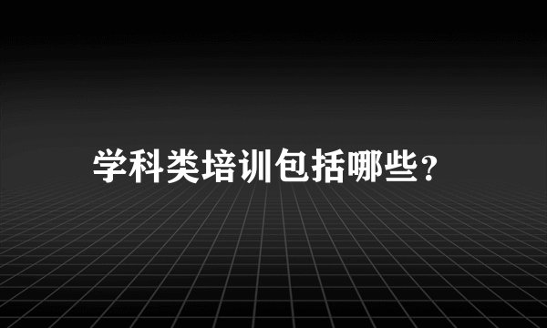 学科类培训包括哪些？