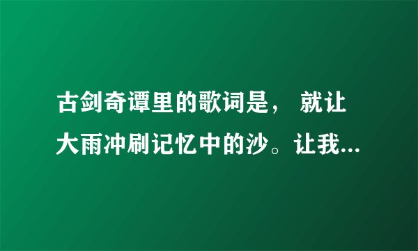古剑奇谭里的歌词是， 就让大雨冲刷记忆中的沙。让我了无牵挂浪迹在天涯。求歌名