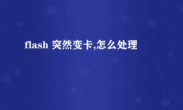 flash 突然变卡,怎么处理