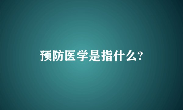 预防医学是指什么?