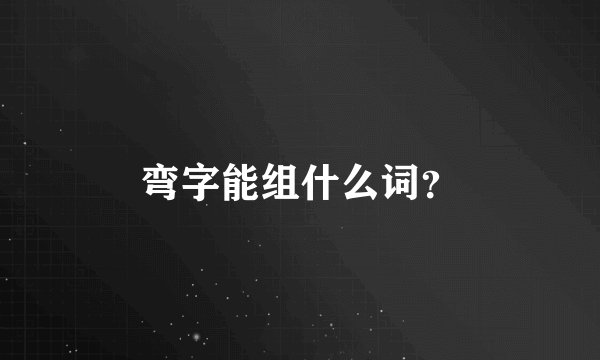 弯字能组什么词？