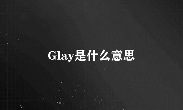 Glay是什么意思