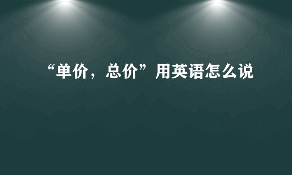 “单价，总价”用英语怎么说