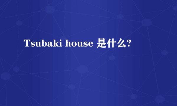 Tsubaki house 是什么?