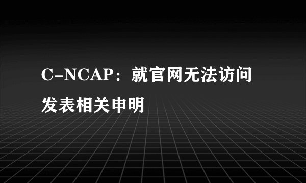 C-NCAP：就官网无法访问发表相关申明