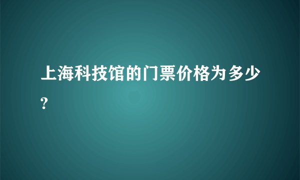 上海科技馆的门票价格为多少?