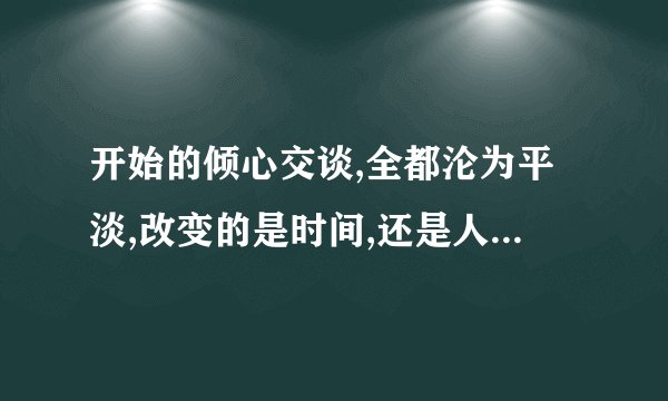 开始的倾心交谈,全都沦为平淡,改变的是时间,还是人心什么意思？