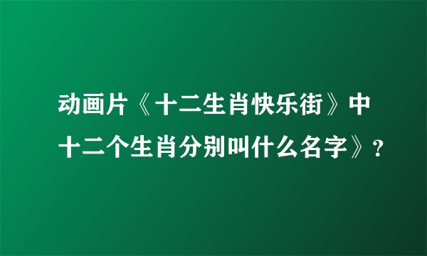 动画片《十二生肖快乐街》中十二个生肖分别叫什么名字》？
