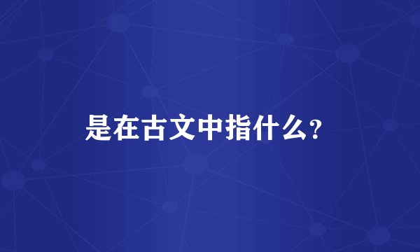 是在古文中指什么？