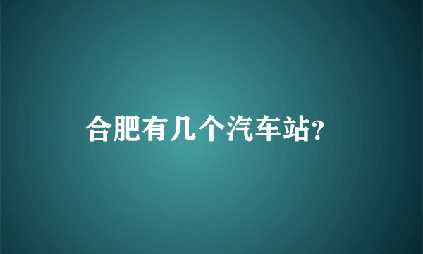 合肥有几个汽车站？