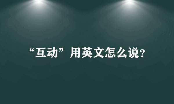 “互动”用英文怎么说？