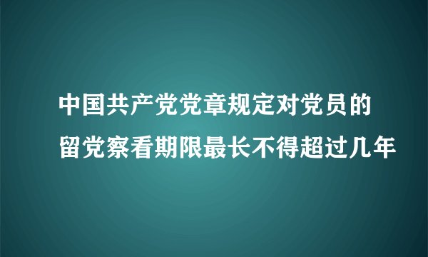 中国共产党党章规定对党员的留党察看期限最长不得超过几年