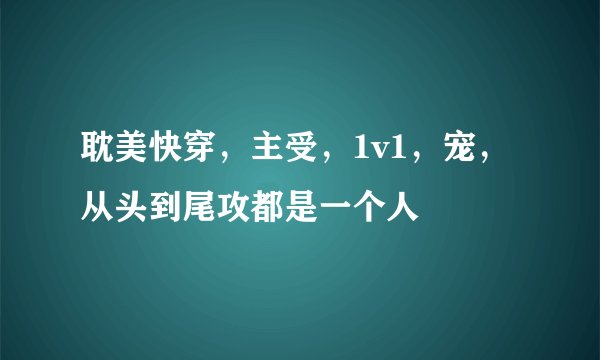 耽美快穿，主受，1v1，宠，从头到尾攻都是一个人