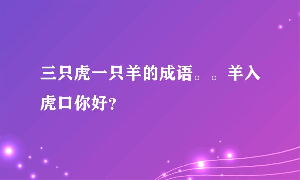 三只虎一只羊的成语。。羊入虎口你好？