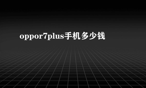 oppor7plus手机多少钱