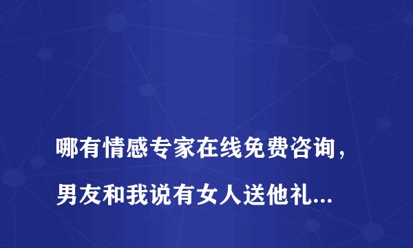 
哪有情感专家在线免费咨询，男友和我说有女人送他礼物，啥心里

