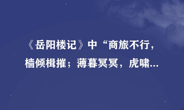 《岳阳楼记》中“商旅不行，樯倾楫摧；薄暮冥冥，虎啸猿啼”作何解啊？