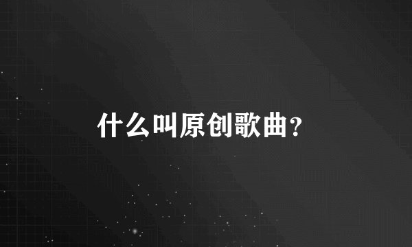 什么叫原创歌曲？