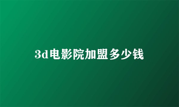 3d电影院加盟多少钱
