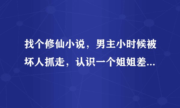 找个修仙小说，男主小时候被坏人抓走，认识一个姐姐差点被吃了，男主破女主第一次是偷偷用毛笔。