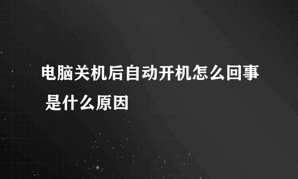 电脑关机后自动开机怎么回事 是什么原因
