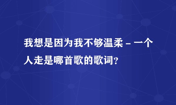 我想是因为我不够温柔－一个人走是哪首歌的歌词？