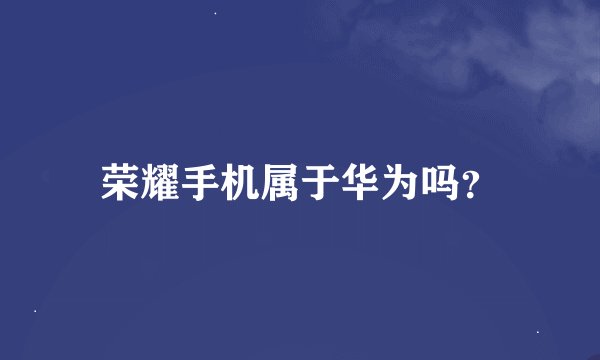 荣耀手机属于华为吗？