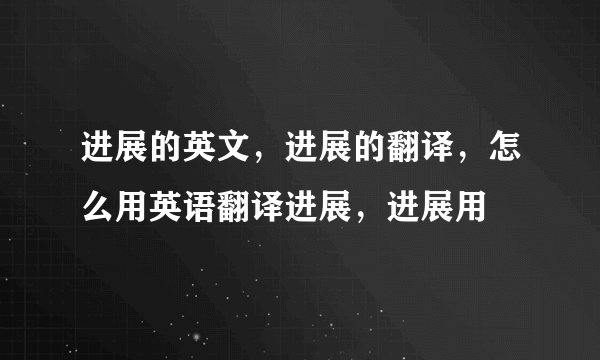 进展的英文，进展的翻译，怎么用英语翻译进展，进展用