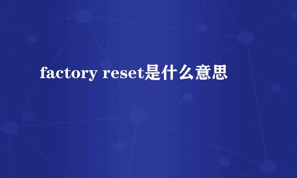 factory reset是什么意思