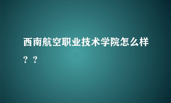 西南航空职业技术学院怎么样？？