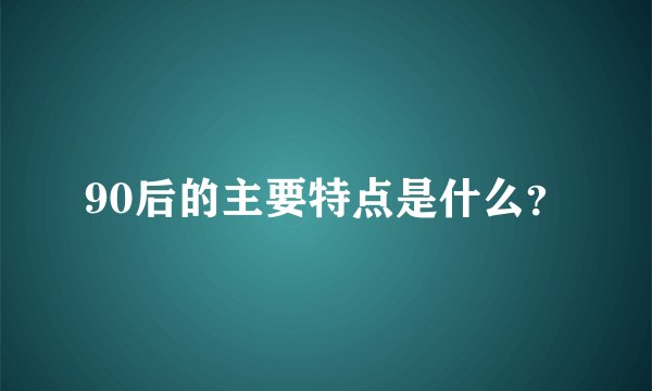 90后的主要特点是什么？