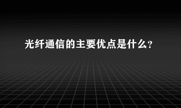 光纤通信的主要优点是什么？